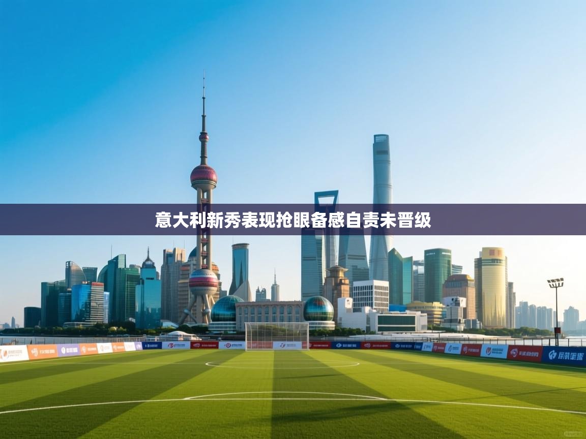 意大利新秀表现抢眼备感自责未晋级 第1张