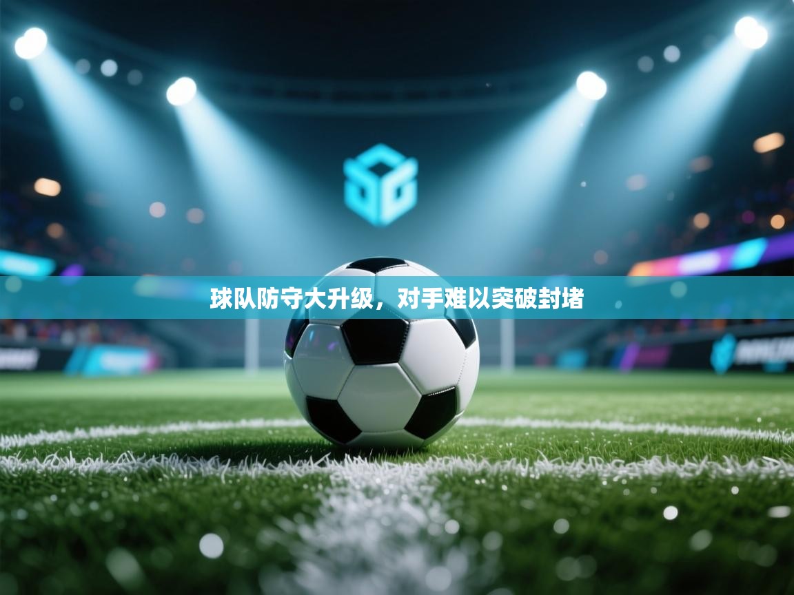 球队防守大升级，对手难以突破封堵  第2张