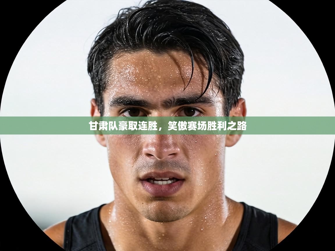 甘肃队豪取连胜，笑傲赛场胜利之路  第1张