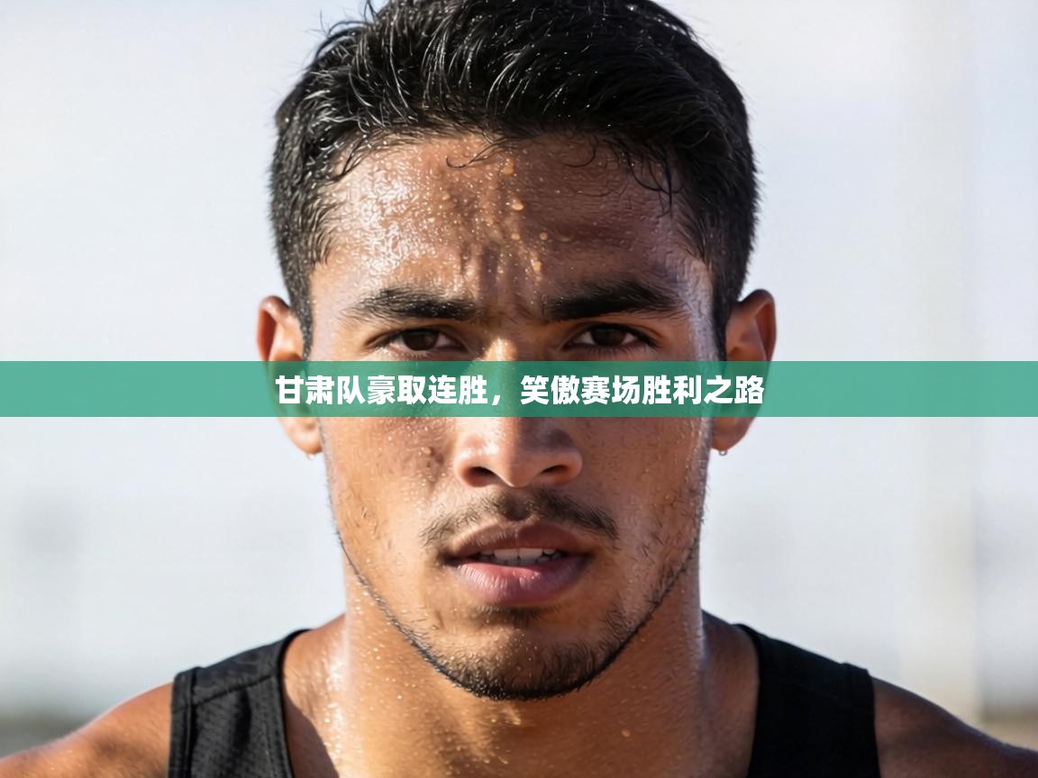 甘肃队豪取连胜，笑傲赛场胜利之路  第2张