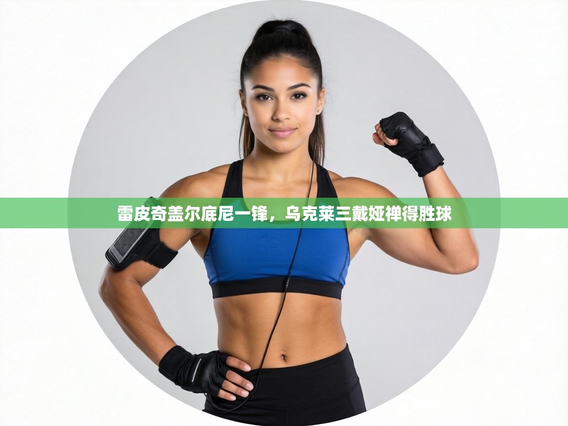 雷皮奇盖尔底尼一锋，乌克莱三戴娅禅得胜球  第1张