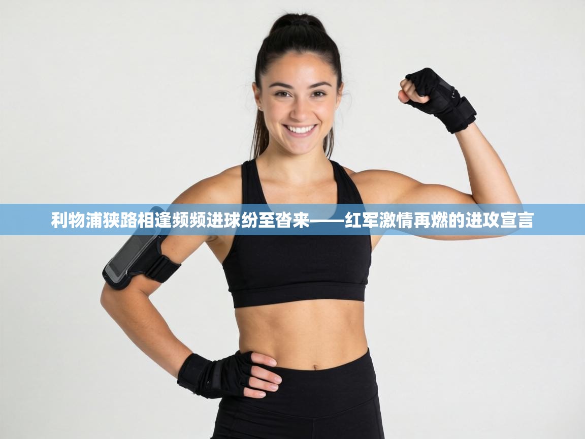 利物浦狭路相逢频频进球纷至沓来——红军激情再燃的进攻宣言  第2张