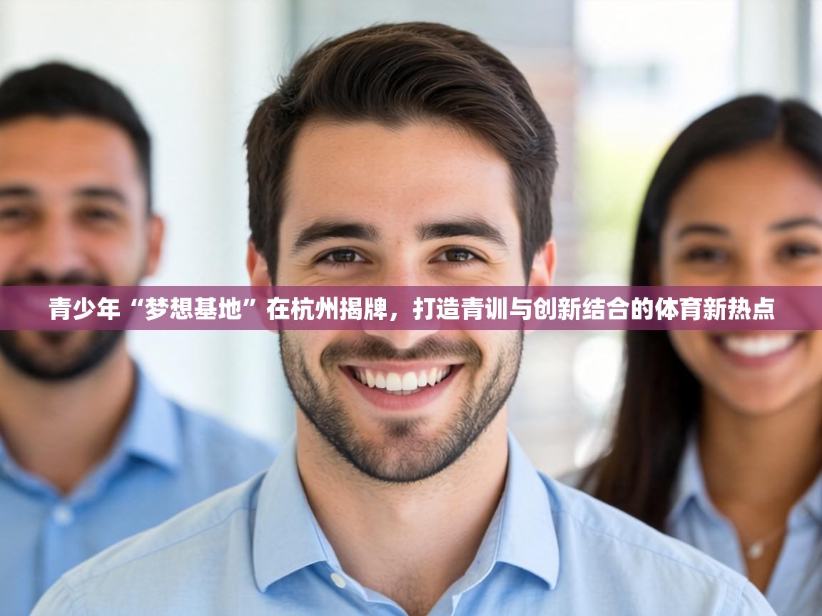 青少年“梦想基地”在杭州揭牌,打造青训与创新结合的体育新热点 第1张