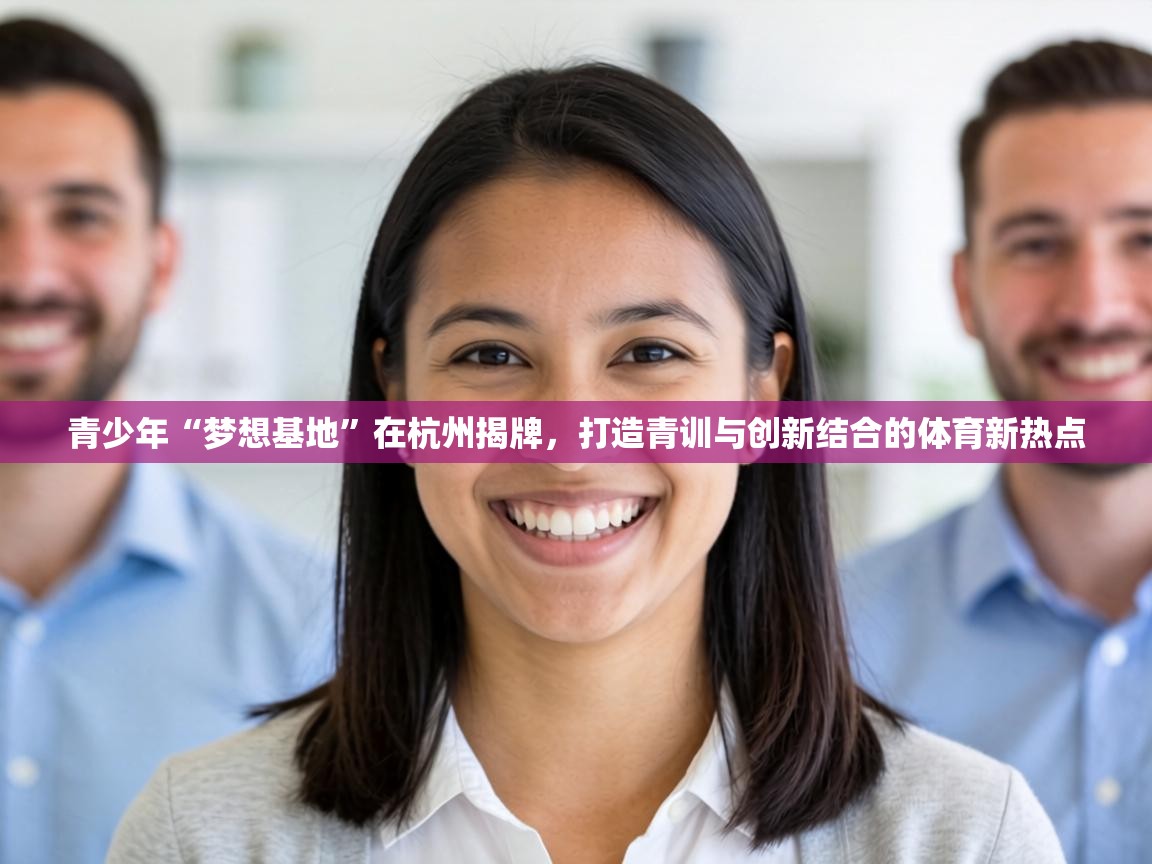 青少年“梦想基地”在杭州揭牌,打造青训与创新结合的体育新热点 第2张